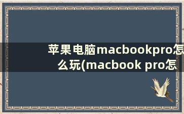 苹果电脑macbookpro怎么玩(macbook pro怎样使用)